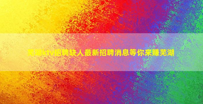 芜湖ktv招聘缺人最新招聘消息等你来赚芜湖